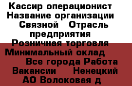 Кассир-операционист › Название организации ­ Связной › Отрасль предприятия ­ Розничная торговля › Минимальный оклад ­ 25 000 - Все города Работа » Вакансии   . Ненецкий АО,Волоковая д.